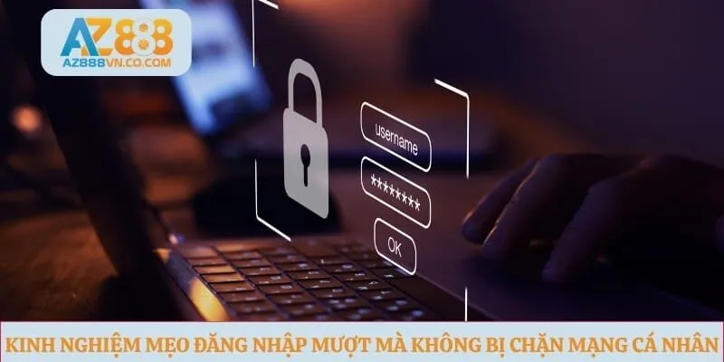 Kinh nghiệm mẹo đăng nhập mượt mà không bị chặn mạng cá nhân
